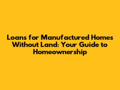 Loans for Manufactured Homes Without Land: Your Guide to Homeownership