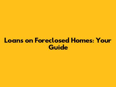 Loans on Foreclosed Homes: Your Guide