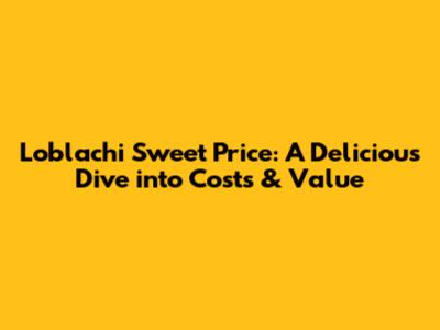 Loblachi Sweet Price: A Delicious Dive into Costs & Value
