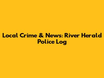Local Crime & News: River Herald Police Log