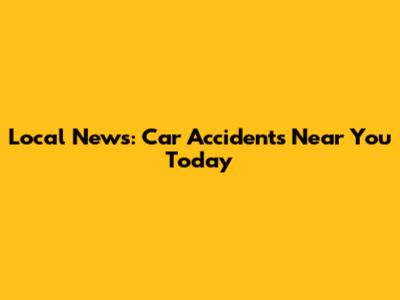 Local News: Car Accidents Near You Today