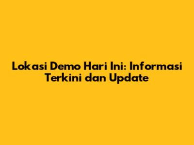 Lokasi Demo Hari Ini: Informasi Terkini dan Update