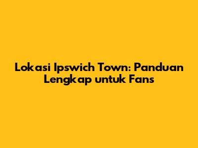 Lokasi Ipswich Town: Panduan Lengkap untuk Fans
