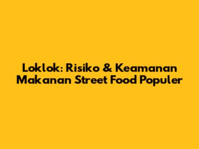 Loklok: Risiko & Keamanan Makanan Street Food Populer