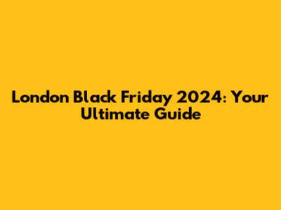 London Black Friday 2024: Your Ultimate Guide