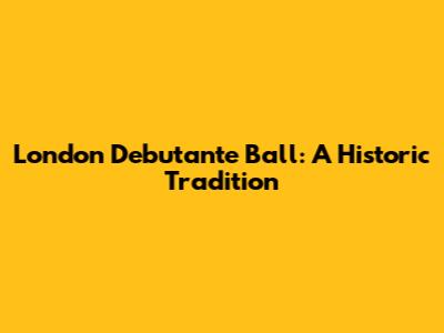 London Debutante Ball: A Historic Tradition