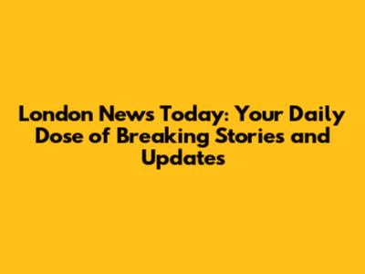 London News Today: Your Daily Dose of Breaking Stories and Updates
