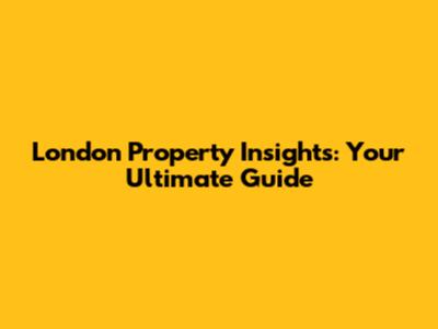 London Property Insights: Your Ultimate Guide