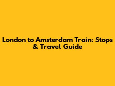 London to Amsterdam Train: Stops & Travel Guide