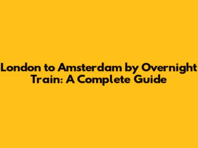 London to Amsterdam by Overnight Train: A Complete Guide