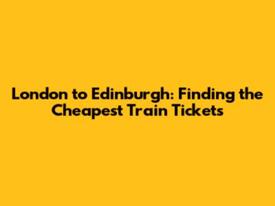 London to Edinburgh: Finding the Cheapest Train Tickets