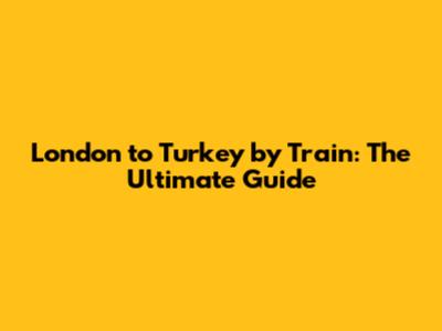 London to Turkey by Train: The Ultimate Guide