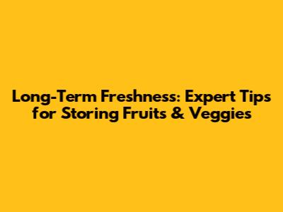 Long-Term Freshness: Expert Tips for Storing Fruits & Veggies