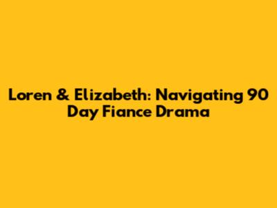 Loren & Elizabeth: Navigating 90 Day Fiance Drama