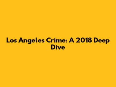 Los Angeles Crime: A 2018 Deep Dive