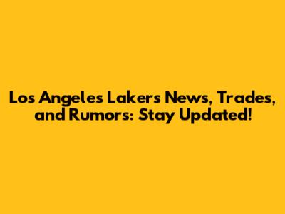Los Angeles Lakers News, Trades, and Rumors: Stay Updated!