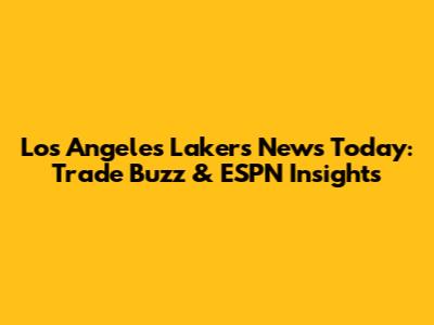 Los Angeles Lakers News Today: Trade Buzz & ESPN Insights