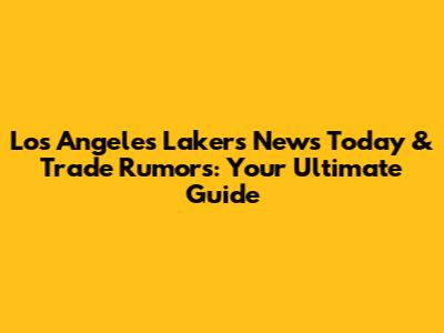 Los Angeles Lakers News Today & Trade Rumors: Your Ultimate Guide