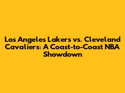 Los Angeles Lakers vs. Cleveland Cavaliers: A Coast-to-Coast NBA Showdown