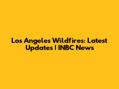 Los Angeles Wildfires: Latest Updates | INBC News