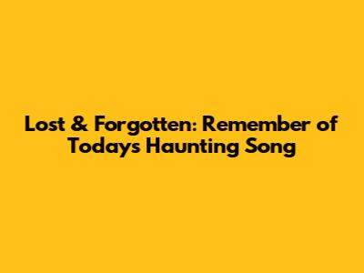 Lost & Forgotten: Remember of Today's Haunting Song