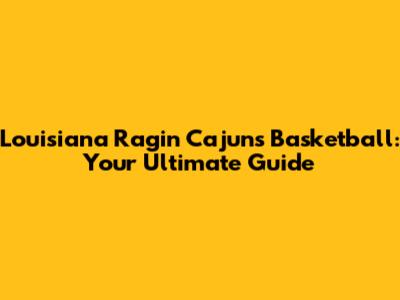 Louisiana Ragin' Cajuns Basketball: Your Ultimate Guide