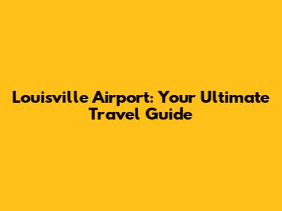 Louisville Airport: Your Ultimate Travel Guide