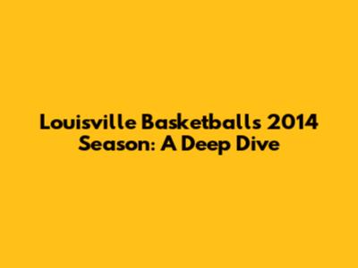 Louisville Basketball's 2014 Season: A Deep Dive