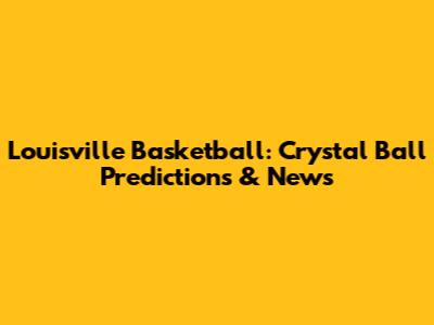 Louisville Basketball: Crystal Ball Predictions & News