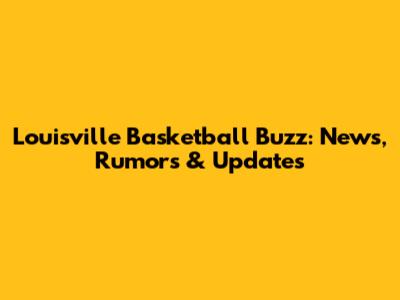 Louisville Basketball Buzz: News, Rumors & Updates