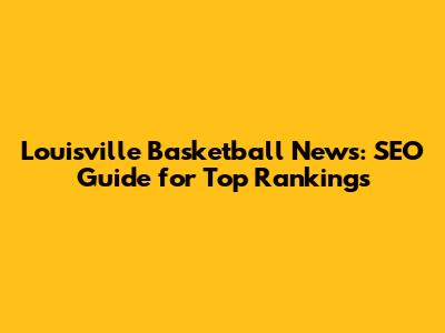 Louisville Basketball News: SEO Guide for Top Rankings