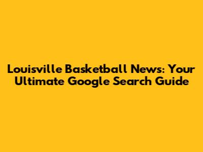 Louisville Basketball News: Your Ultimate Google Search Guide