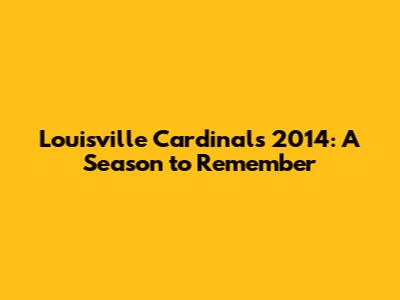 Louisville Cardinals 2014: A Season to Remember