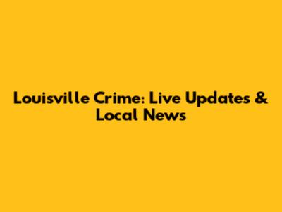 Louisville Crime: Live Updates & Local News