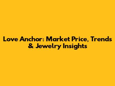Love Anchor: Market Price, Trends & Jewelry Insights