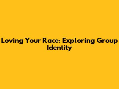 Loving Your Race: Exploring Group Identity