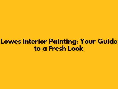 Lowes Interior Painting: Your Guide to a Fresh Look