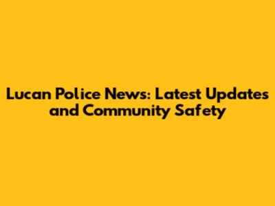 Lucan Police News: Latest Updates and Community Safety