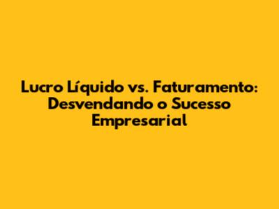 Lucro Líquido vs. Faturamento: Desvendando o Sucesso Empresarial