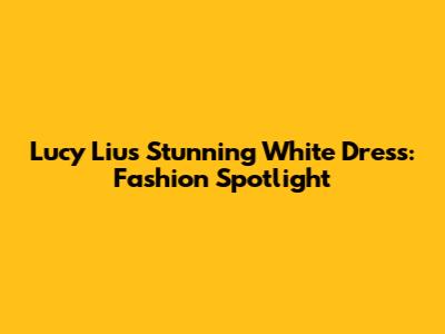 Lucy Liu's Stunning White Dress: Fashion Spotlight