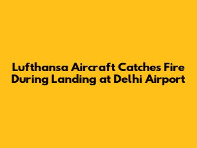Lufthansa Aircraft Catches Fire During Landing at Delhi Airport