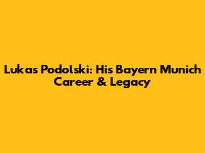Lukas Podolski: His Bayern Munich Career & Legacy