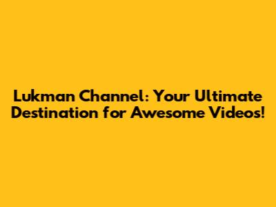 Lukman Channel: Your Ultimate Destination for Awesome Videos!