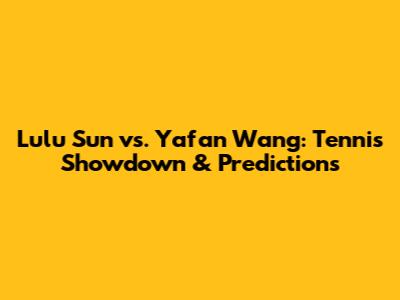 Lulu Sun vs. Yafan Wang: Tennis Showdown & Predictions