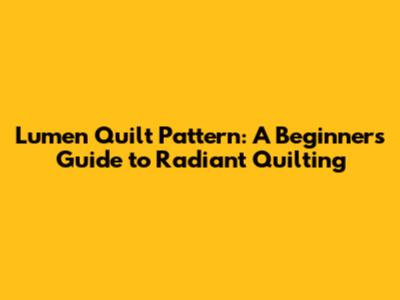 Lumen Quilt Pattern: A Beginner's Guide to Radiant Quilting