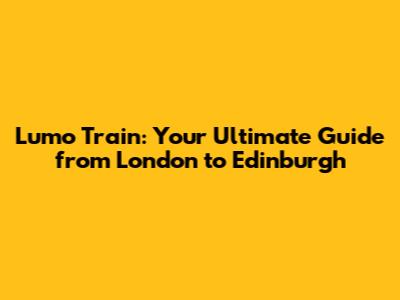 Lumo Train: Your Ultimate Guide from London to Edinburgh