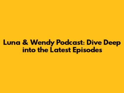 Luna & Wendy Podcast: Dive Deep into the Latest Episodes