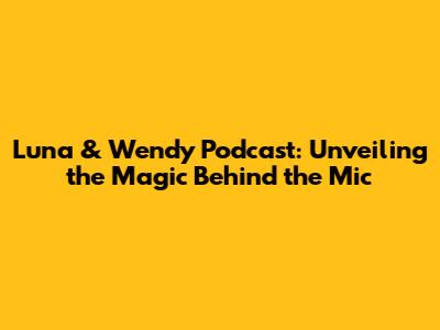 Luna & Wendy Podcast: Unveiling the Magic Behind the Mic