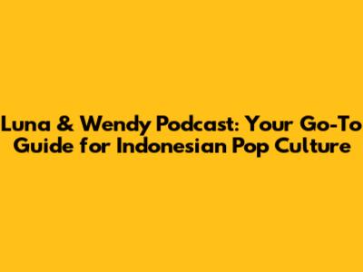 Luna & Wendy Podcast: Your Go-To Guide for Indonesian Pop Culture