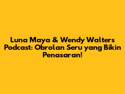 Luna Maya & Wendy Walters Podcast: Obrolan Seru yang Bikin Penasaran!